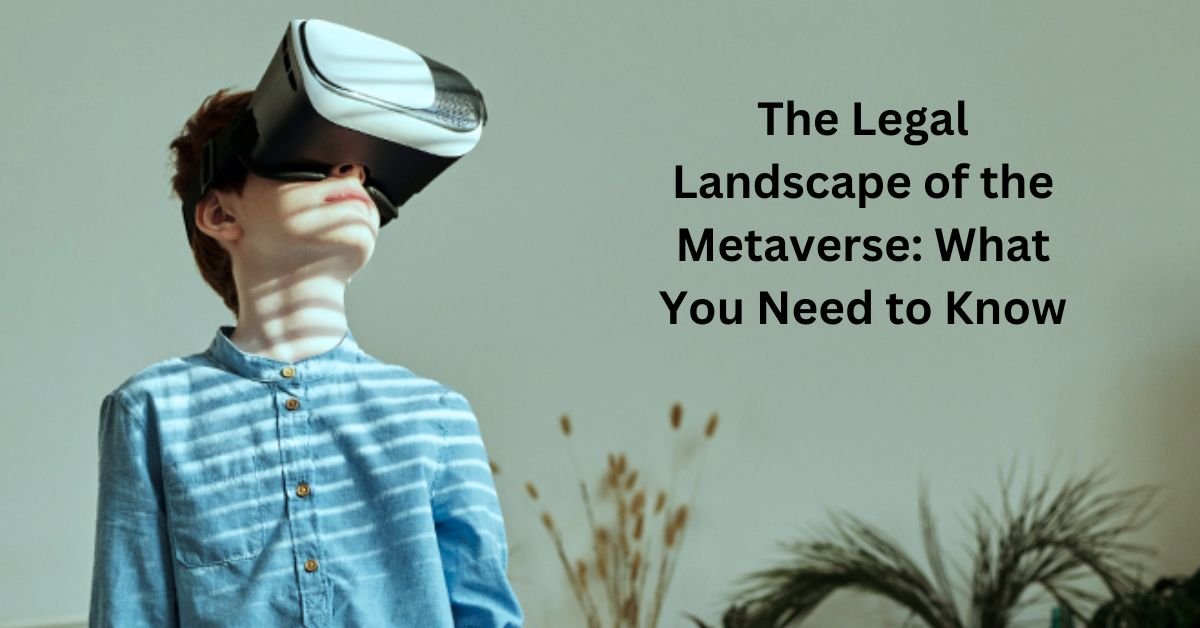 The Legal Landscape of the Metaverse: What You Need to Know